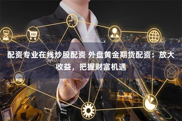 配资专业在线炒股配资 外盘黄金期货配资：放大收益，把握财富机遇