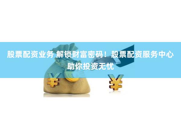 股票配资业务 解锁财富密码！股票配资服务中心助你投资无忧