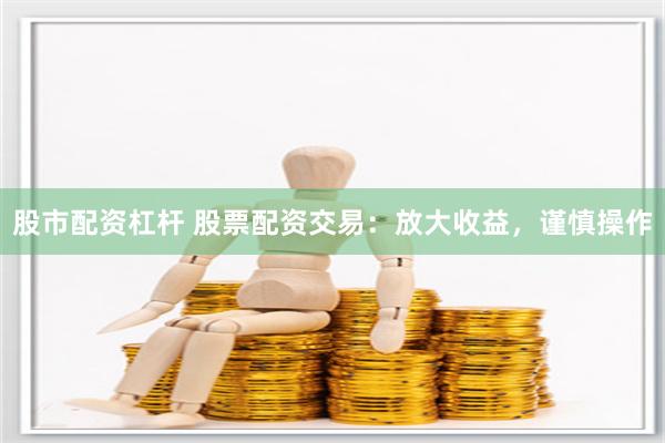 股市配资杠杆 股票配资交易：放大收益，谨慎操作