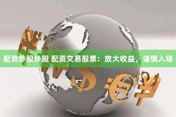 配资炒股炒股 配资交易股票：放大收益，谨慎入场