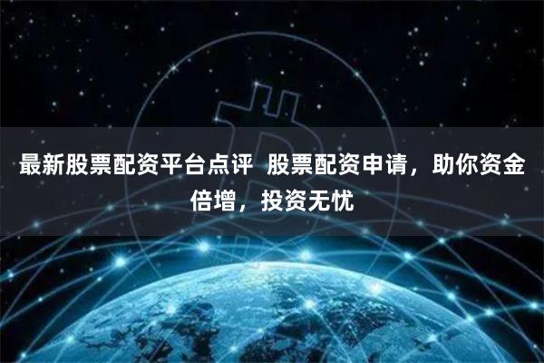 最新股票配资平台点评  股票配资申请，助你资金倍增，投资无忧