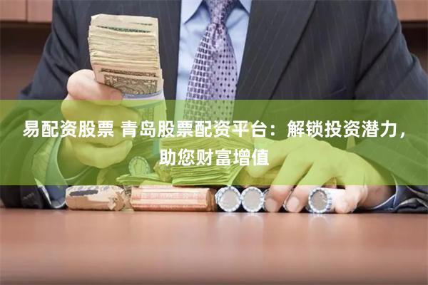 易配资股票 青岛股票配资平台：解锁投资潜力，助您财富增值
