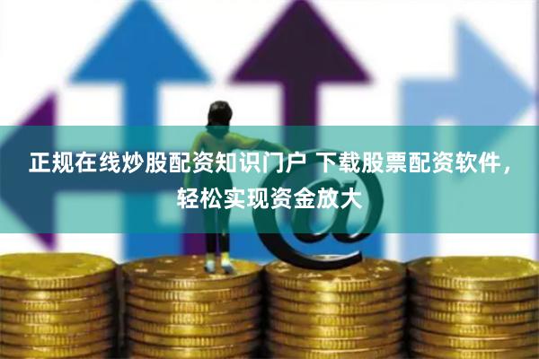 正规在线炒股配资知识门户 下载股票配资软件，轻松实现资金放大