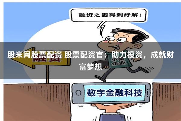 股米网股票配资 股票配资官：助力投资，成就财富梦想
