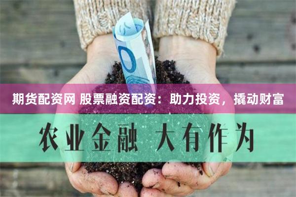 期货配资网 股票融资配资：助力投资，撬动财富