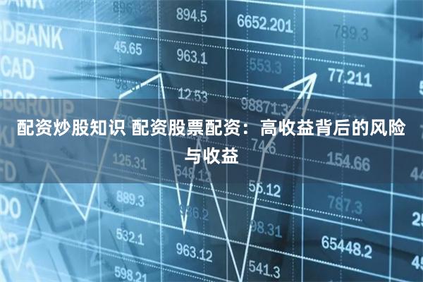配资炒股知识 配资股票配资：高收益背后的风险与收益