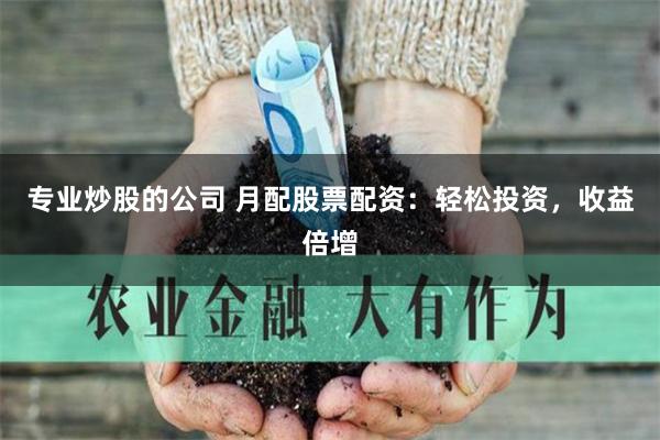 专业炒股的公司 月配股票配资：轻松投资，收益倍增