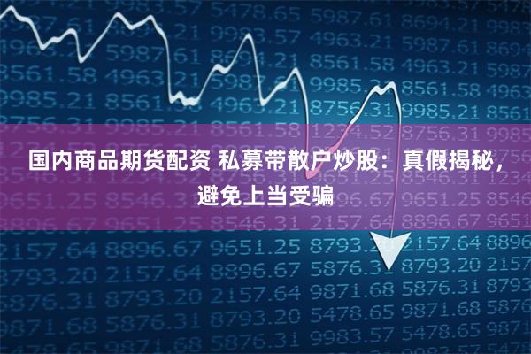 国内商品期货配资 私募带散户炒股：真假揭秘，避免上当受骗