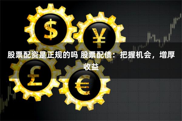 股票配资是正规的吗 股票配债：把握机会，增厚收益