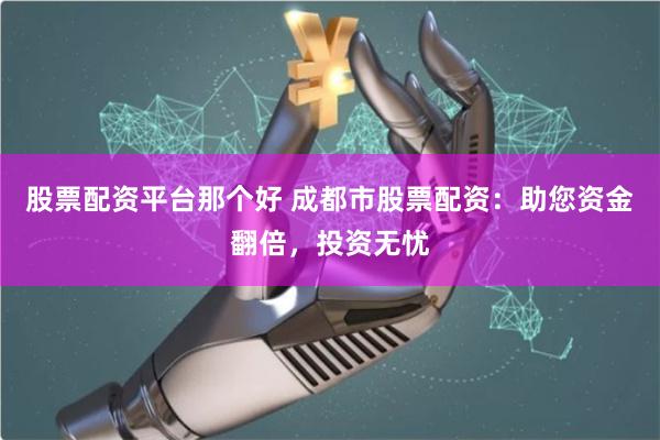 股票配资平台那个好 成都市股票配资：助您资金翻倍，投资无忧
