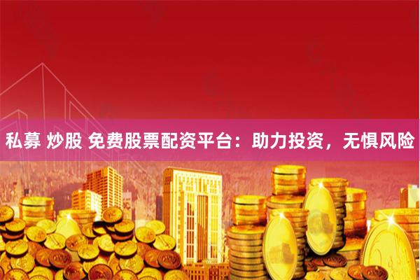 私募 炒股 免费股票配资平台：助力投资，无惧风险