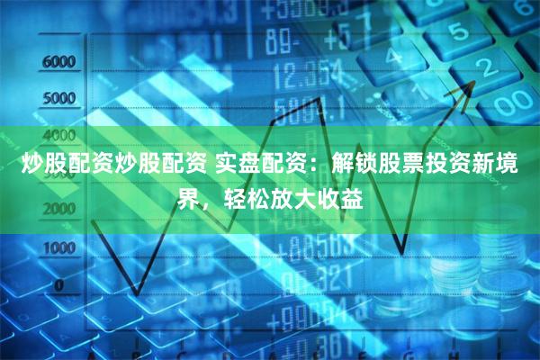 炒股配资炒股配资 实盘配资：解锁股票投资新境界，轻松放大收益