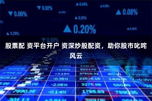 股票配 资平台开户 资深炒股配资，助你股市叱咤风云