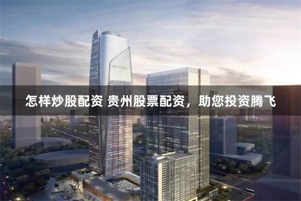 怎样炒股配资 贵州股票配资，助您投资腾飞