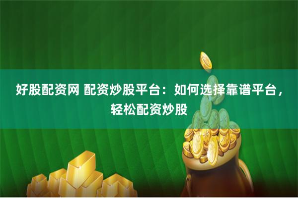 好股配资网 配资炒股平台：如何选择靠谱平台，轻松配资炒股