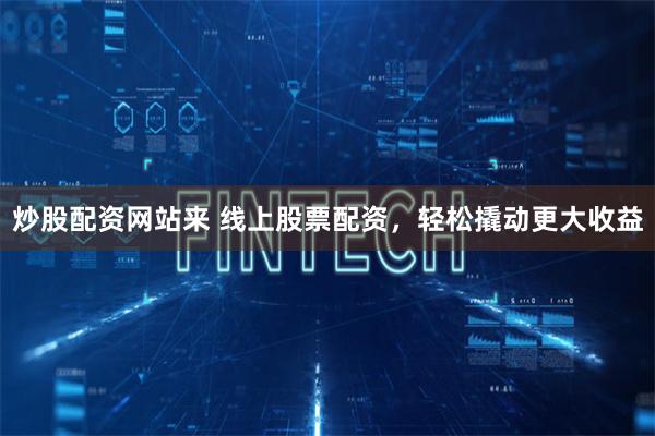 炒股配资网站来 线上股票配资，轻松撬动更大收益