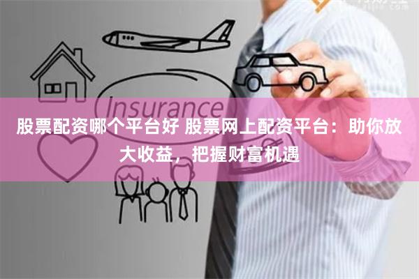 股票配资哪个平台好 股票网上配资平台：助你放大收益，把握财富机遇