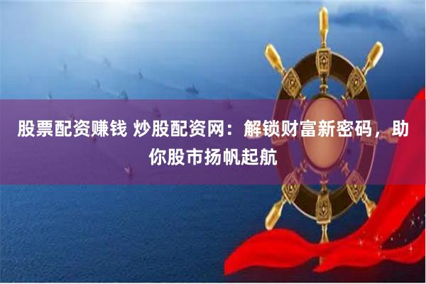 股票配资赚钱 炒股配资网：解锁财富新密码，助你股市扬帆起航