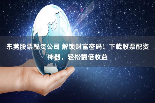 东莞股票配资公司 解锁财富密码！下载股票配资神器，轻松翻倍收益
