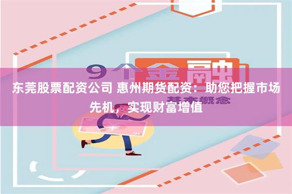 东莞股票配资公司 惠州期货配资：助您把握市场先机，实现财富增值