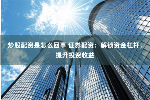 炒股配资是怎么回事 证券配资：解锁资金杠杆，提升投资收益