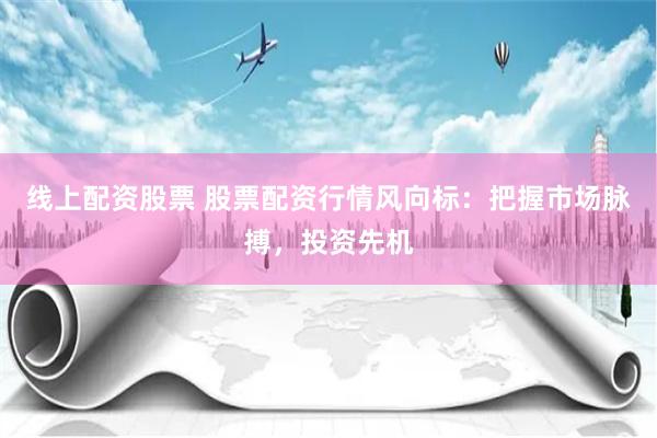 线上配资股票 股票配资行情风向标：把握市场脉搏，投资先机