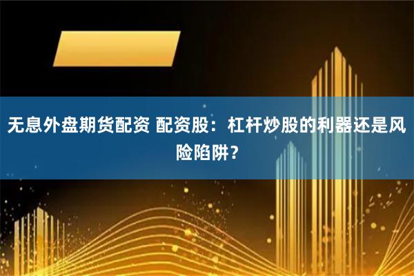 无息外盘期货配资 配资股：杠杆炒股的利器还是风险陷阱？