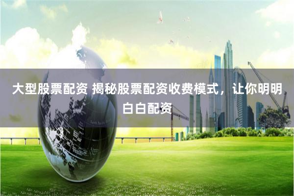 大型股票配资 揭秘股票配资收费模式，让你明明白白配资