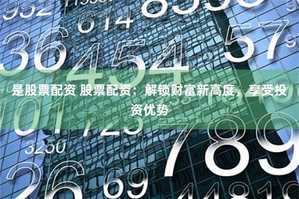 是股票配资 股票配资：解锁财富新高度，享受投资优势