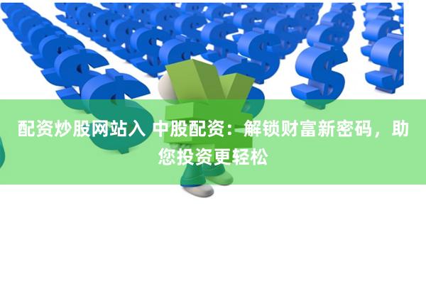 配资炒股网站入 中股配资：解锁财富新密码，助您投资更轻松