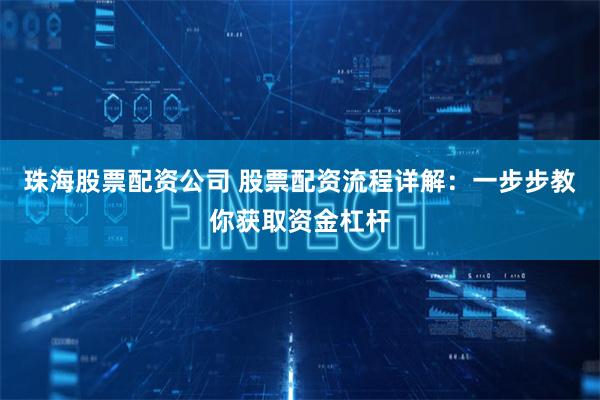 珠海股票配资公司 股票配资流程详解：一步步教你获取资金杠杆