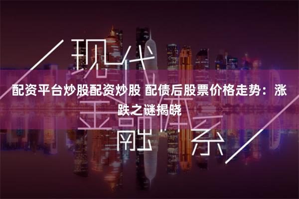 配资平台炒股配资炒股 配债后股票价格走势：涨跌之谜揭晓