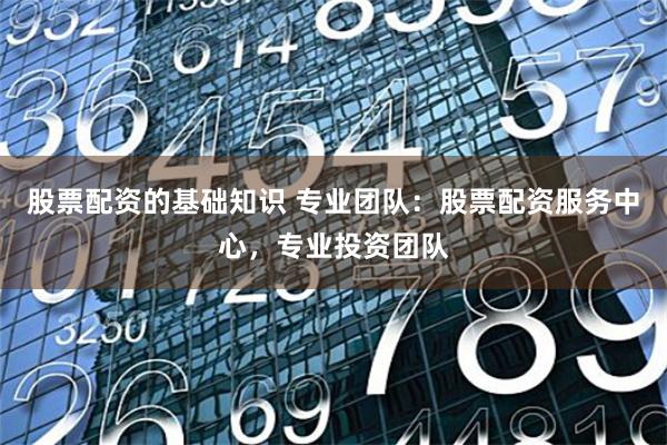 股票配资的基础知识 专业团队：股票配资服务中心，专业投资团队