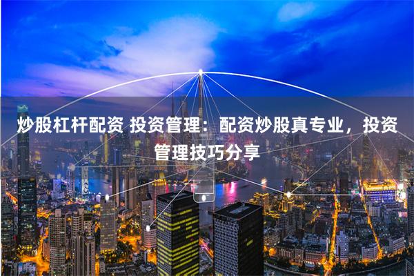 炒股杠杆配资 投资管理：配资炒股真专业，投资管理技巧分享