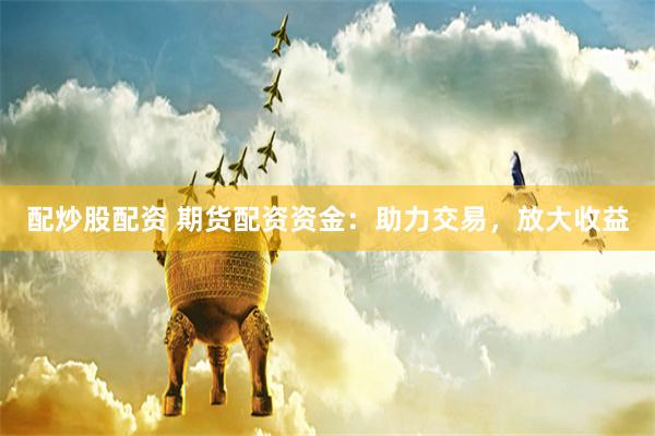 配炒股配资 期货配资资金：助力交易，放大收益