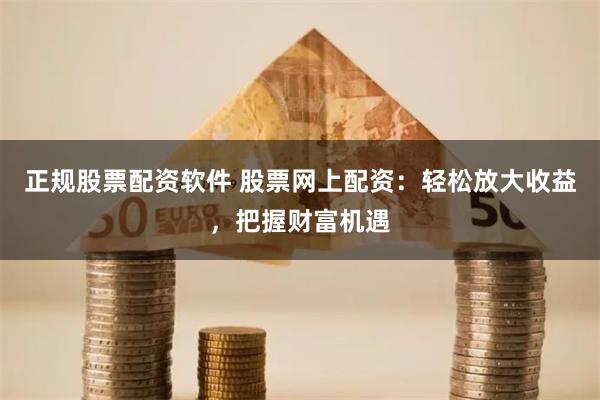 正规股票配资软件 股票网上配资：轻松放大收益，把握财富机遇