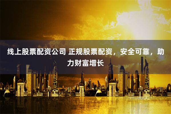 线上股票配资公司 正规股票配资，安全可靠，助力财富增长