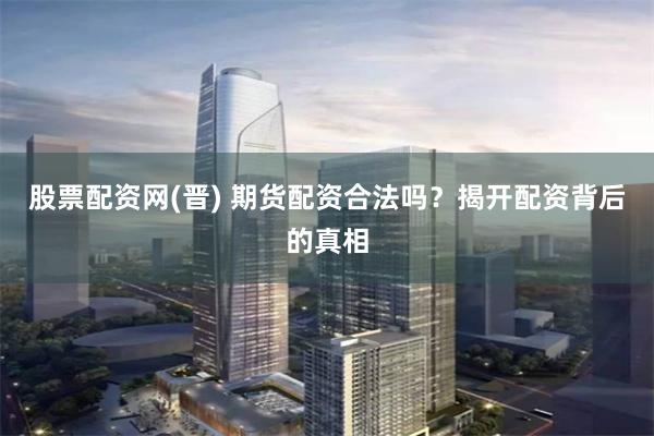 股票配资网(晋) 期货配资合法吗？揭开配资背后的真相