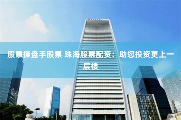 股票操盘手股票 珠海股票配资：助您投资更上一层楼