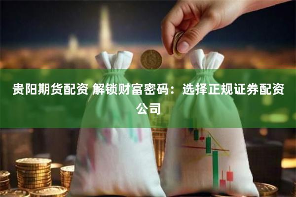 贵阳期货配资 解锁财富密码：选择正规证券配资公司