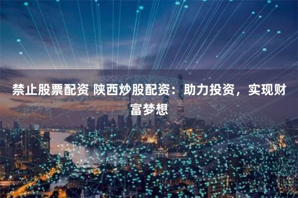 禁止股票配资 陕西炒股配资：助力投资，实现财富梦想