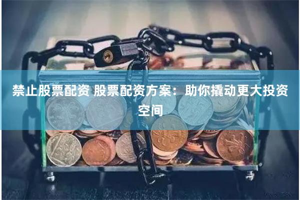 禁止股票配资 股票配资方案：助你撬动更大投资空间
