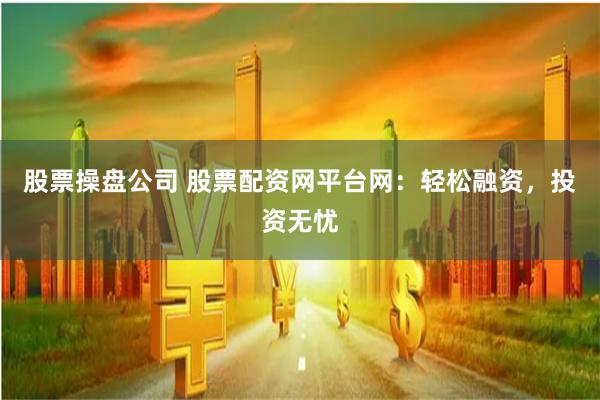 股票操盘公司 股票配资网平台网：轻松融资，投资无忧