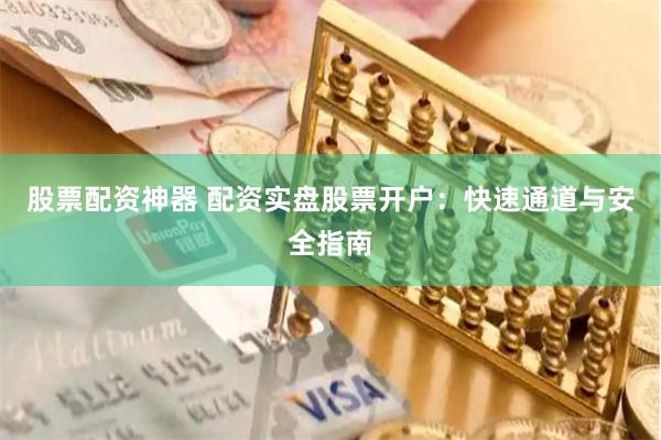 股票配资神器 配资实盘股票开户：快速通道与安全指南
