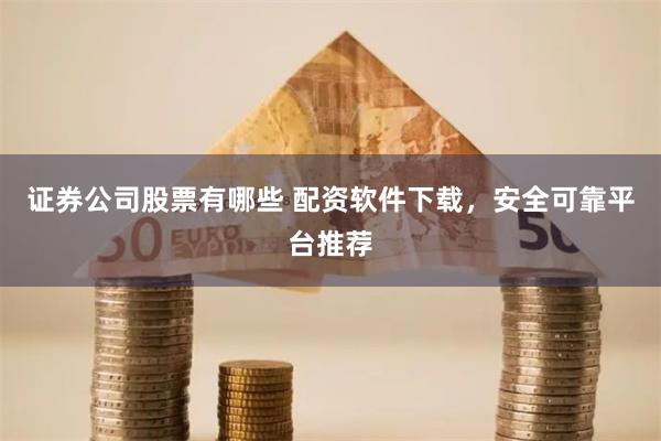 证券公司股票有哪些 配资软件下载，安全可靠平台推荐