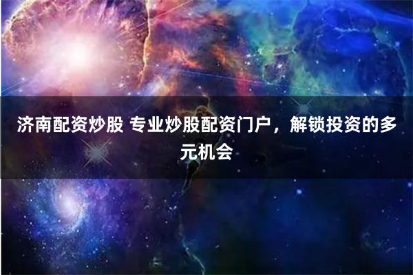 济南配资炒股 专业炒股配资门户，解锁投资的多元机会