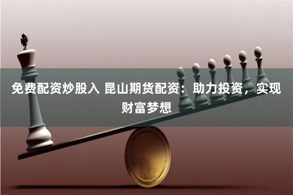 免费配资炒股入 昆山期货配资：助力投资，实现财富梦想