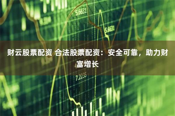 财云股票配资 合法股票配资：安全可靠，助力财富增长