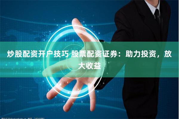 炒股配资开户技巧 股票配资证券：助力投资，放大收益