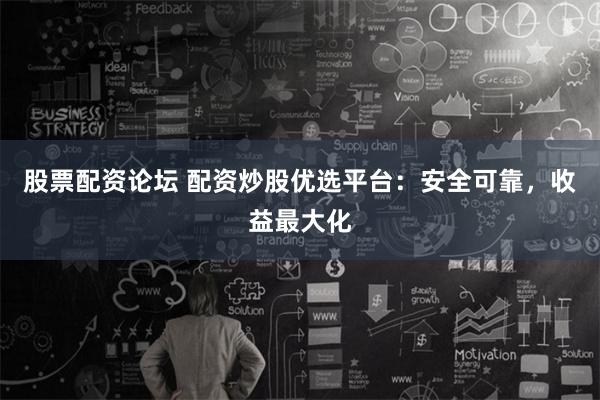 股票配资论坛 配资炒股优选平台：安全可靠，收益最大化